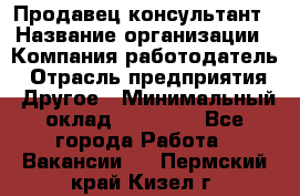 Продавец-консультант › Название организации ­ Компания-работодатель › Отрасль предприятия ­ Другое › Минимальный оклад ­ 25 000 - Все города Работа » Вакансии   . Пермский край,Кизел г.